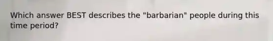 Which answer BEST describes the "barbarian" people during this time period?