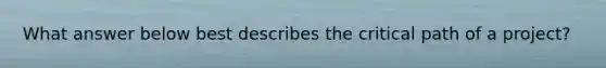 What answer below best describes the critical path of a project?