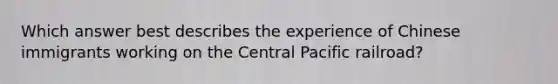 Which answer best describes the experience of Chinese immigrants working on the Central Pacific railroad?