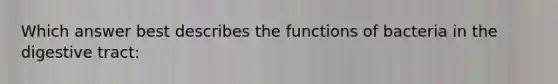 Which answer best describes the functions of bacteria in the digestive tract: