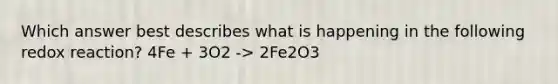 Which answer best describes what is happening in the following redox reaction? 4Fe + 3O2 -> 2Fe2O3