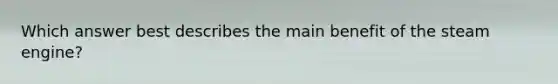 Which answer best describes the main benefit of the steam engine?