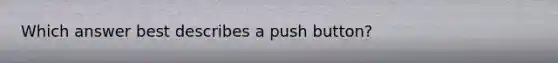 Which answer best describes a push button?