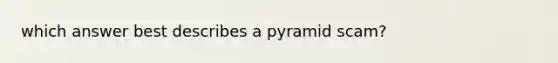 which answer best describes a pyramid scam?