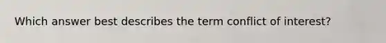 Which answer best describes the term conflict of interest?