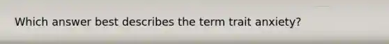 Which answer best describes the term trait anxiety?