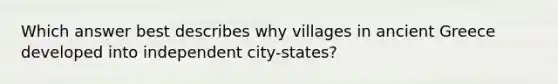 Which answer best describes why villages in ancient Greece developed into independent city-states?