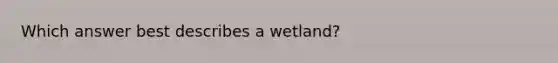 Which answer best describes a wetland?