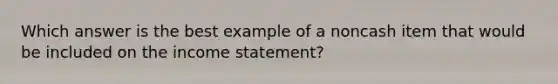 Which answer is the best example of a noncash item that would be included on the income statement?