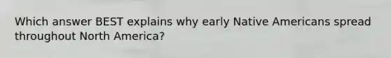 Which answer BEST explains why early Native Americans spread throughout North America?