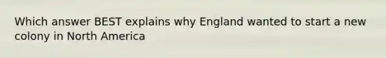 Which answer BEST explains why England wanted to start a new colony in North America