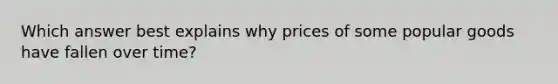 Which answer best explains why prices of some popular goods have fallen over time?