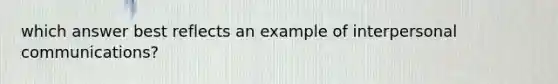 which answer best reflects an example of interpersonal communications?