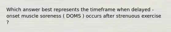 Which answer best represents the timeframe when delayed - onset muscle soreness ( DOMS ) occurs after strenuous exercise ?