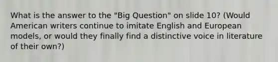 What is the answer to the "Big Question" on slide 10? (Would American writers continue to imitate English and European models, or would they finally find a distinctive voice in literature of their own?)