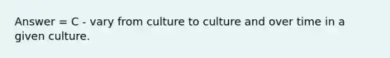 Answer = C - vary from culture to culture and over time in a given culture.