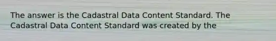 The answer is the Cadastral Data Content Standard. The Cadastral Data Content Standard was created by the