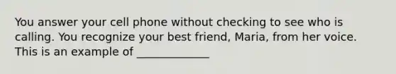 You answer your cell phone without checking to see who is calling. You recognize your best friend, Maria, from her voice. This is an example of _____________