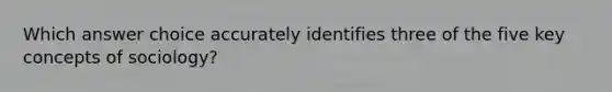Which answer choice accurately identifies three of the five key concepts of sociology?