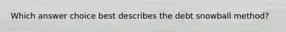 Which answer choice best describes the debt snowball method?