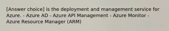 [Answer choice] is the deployment and management service for Azure. - Azure AD - Azure API Management - Azure Monitor - Azure Resource Manager (ARM)