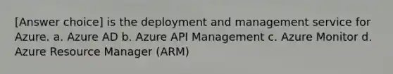 [Answer choice] is the deployment and management service for Azure. a. Azure AD b. Azure API Management c. Azure Monitor d. Azure Resource Manager (ARM)