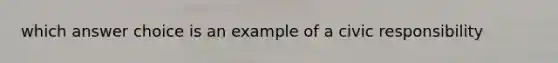 which answer choice is an example of a civic responsibility