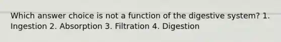 Which answer choice is not a function of the digestive system? 1. Ingestion 2. Absorption 3. Filtration 4. Digestion