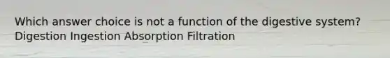 Which answer choice is not a <a href='https://www.questionai.com/knowledge/k6LzgLtIgR-function-of-the-digestive-system' class='anchor-knowledge'>function of the digestive system</a>? Digestion Ingestion Absorption Filtration