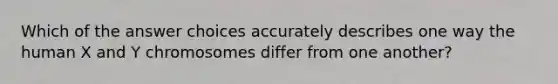 Which of the answer choices accurately describes one way the human X and Y chromosomes differ from one another?