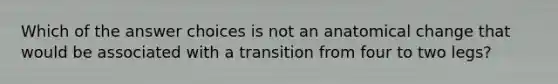 Which of the answer choices is not an anatomical change that would be associated with a transition from four to two legs?