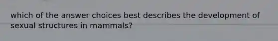 which of the answer choices best describes the development of sexual structures in mammals?