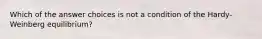 Which of the answer choices is not a condition of the Hardy-Weinberg equilibrium?