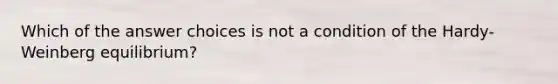 Which of the answer choices is not a condition of the Hardy-Weinberg equilibrium?