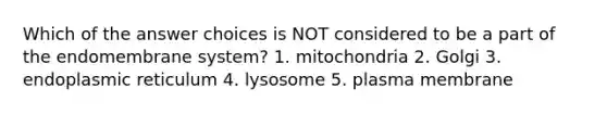 Which of the answer choices is NOT considered to be a part of the endomembrane system? 1. mitochondria 2. Golgi 3. endoplasmic reticulum 4. lysosome 5. plasma membrane