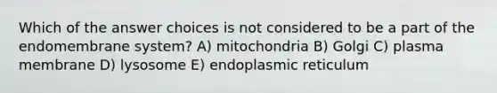 Which of the answer choices is not considered to be a part of the endomembrane system? A) mitochondria B) Golgi C) plasma membrane D) lysosome E) endoplasmic reticulum