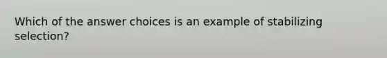 Which of the answer choices is an example of stabilizing selection?