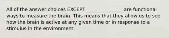 All of the answer choices EXCEPT _______________ are functional ways to measure the brain. This means that they allow us to see how the brain is active at any given time or in response to a stimulus in the environment.