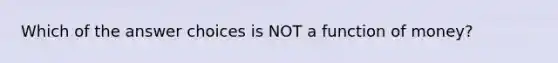 Which of the answer choices is NOT a function of money?