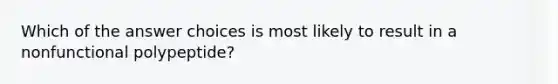 Which of the answer choices is most likely to result in a nonfunctional polypeptide?