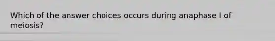 Which of the answer choices occurs during anaphase I of meiosis?