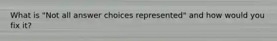 What is "Not all answer choices represented" and how would you fix it?