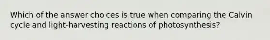 Which of the answer choices is true when comparing the Calvin cycle and light-harvesting reactions of photosynthesis?