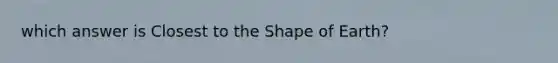 which answer is Closest to the Shape of Earth?