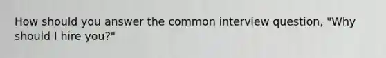 How should you answer the common interview question, "Why should I hire you?"
