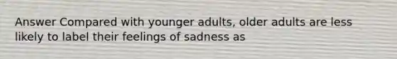 Answer Compared with younger adults, older adults are less likely to label their feelings of sadness as