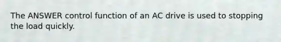 The ANSWER control function of an AC drive is used to stopping the load quickly.