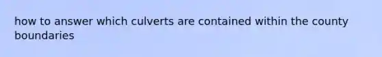 how to answer which culverts are contained within the county boundaries