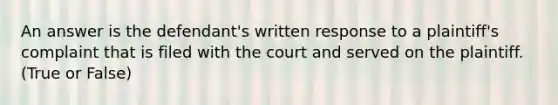 An answer is the defendant's written response to a plaintiff's complaint that is filed with the court and served on the plaintiff. (True or False)