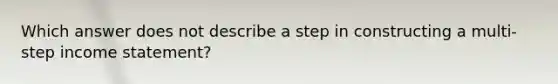 Which answer does not describe a step in constructing a multi-step income statement?